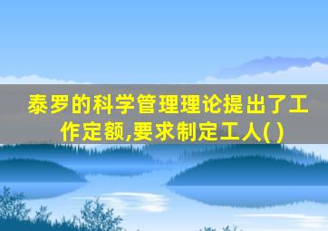 泰罗的科学管理理论提出了工作定额,要求制定工人( )